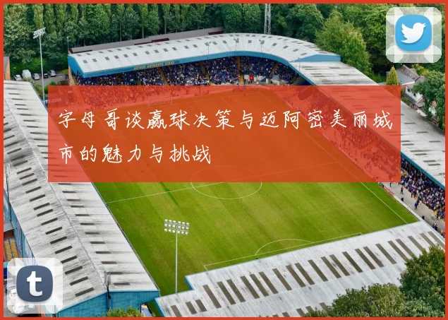 字母哥谈赢球决策与迈阿密美丽城市的魅力与挑战