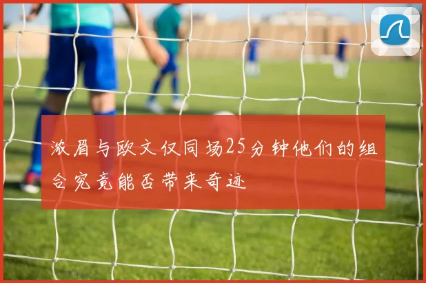 浓眉与欧文仅同场25分钟他们的组合究竟能否带来奇迹