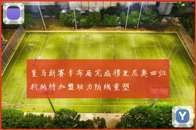皇马新赛季布局完成穆里尼奥回归科纳特加盟助力防线重塑