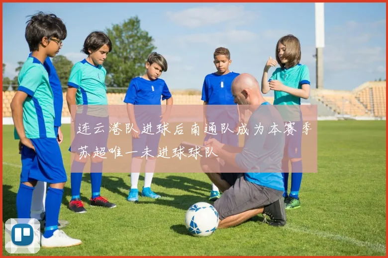 连云港队进球后南通队成为本赛季苏超唯一未进球球队