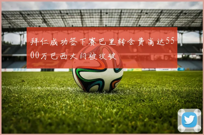 拜仁成功签下赛巴里转会费高达5500万巴西大门被攻破