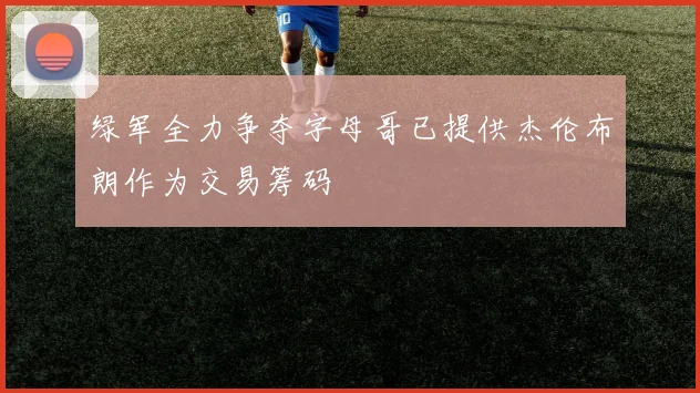 绿军全力争夺字母哥已提供杰伦布朗作为交易筹码