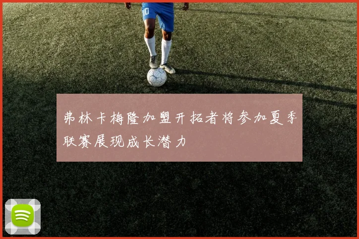 弗林卡梅隆加盟开拓者将参加夏季联赛展现成长潜力