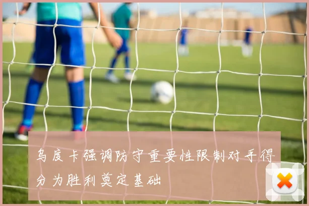乌度卡强调防守重要性限制对手得分为胜利奠定基础