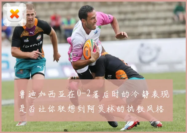 鲁迪加西亚在0-2落后时的冷静表现是否让你联想到阿莫林的执教风格