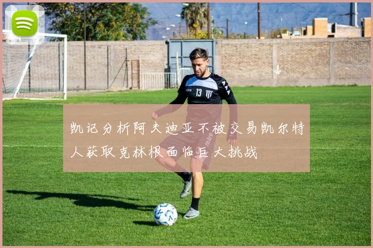 凯记分析阿夫迪亚不被交易凯尔特人获取克林根面临巨大挑战