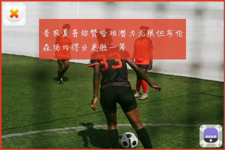 香农夏普称赞哈珀潜力无限但布伦森场均得分更胜一筹