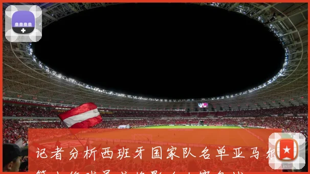 记者分析西班牙国家队名单亚马尔等小伤球员或将影响大赛备战