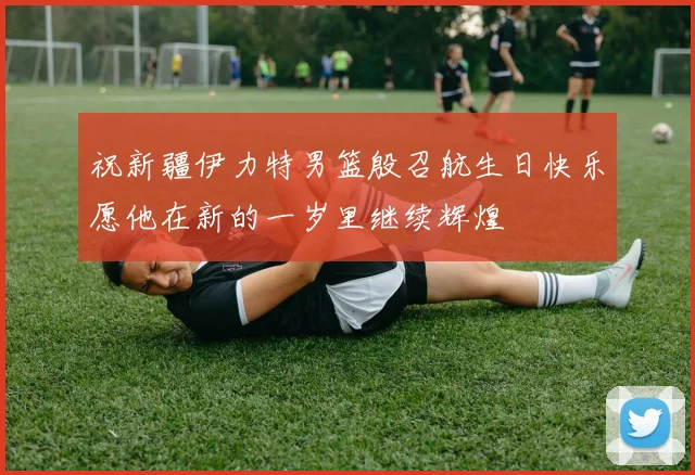 祝新疆伊力特男篮殷召航生日快乐愿他在新的一岁里继续辉煌