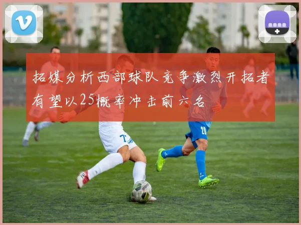 拓媒分析西部球队竞争激烈开拓者有望以25概率冲击前六名