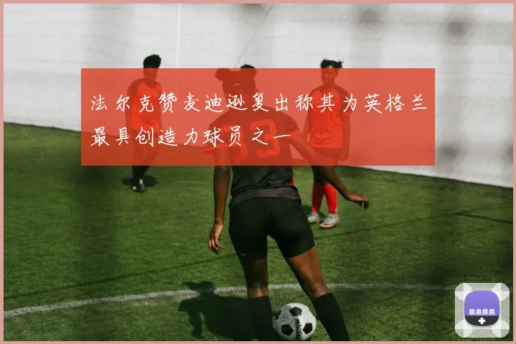 法尔克赞麦迪逊复出称其为英格兰最具创造力球员之一