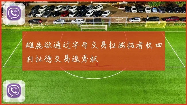 雄鹿欲通过字母交易拉拢拓者收回利拉德交易选秀权