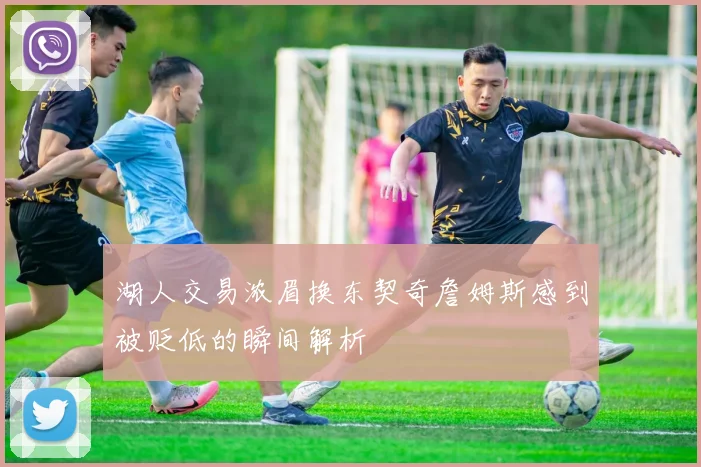 湖人交易浓眉换东契奇詹姆斯感到被贬低的瞬间解析