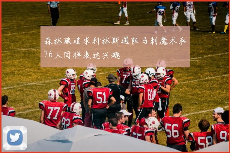 森林狼追求科林斯遇阻马刺魔术和76人同样表达兴趣