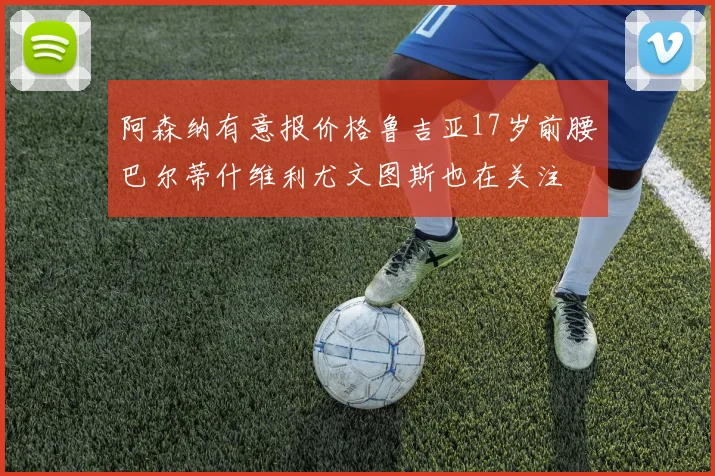阿森纳有意报价格鲁吉亚17岁前腰巴尔蒂什维利尤文图斯也在关注