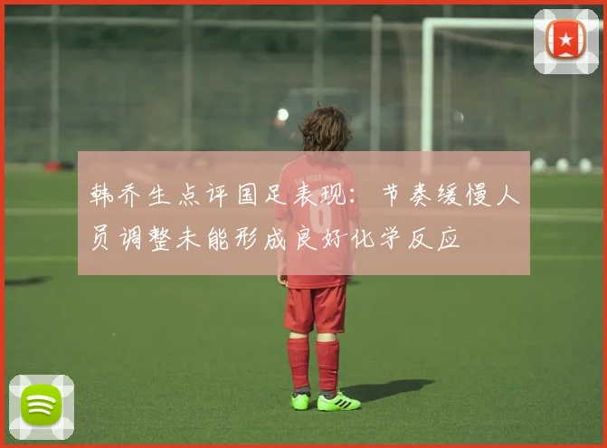 韩乔生点评国足表现：节奏缓慢人员调整未能形成良好化学反应