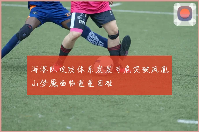 海港队攻防体系岌岌可危突破凤凰山梦魇面临重重困难