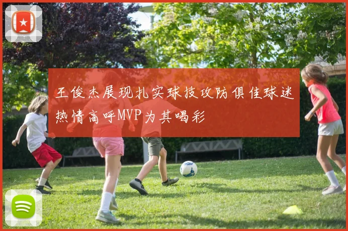 王俊杰展现扎实球技攻防俱佳球迷热情高呼MVP为其喝彩