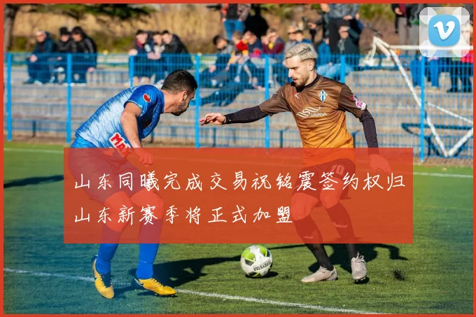 山东同曦完成交易祝铭震签约权归山东新赛季将正式加盟