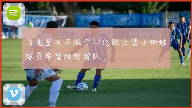 马竞坚决不低于15亿欧出售小蜘蛛球员希望继续留队