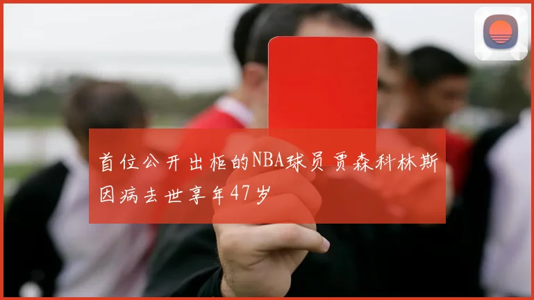 首位公开出柜的NBA球员贾森科林斯因病去世享年47岁