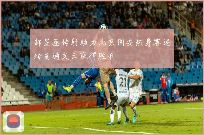 郝昱丞传射助力北京国安热身赛逆转南通支云取得胜利