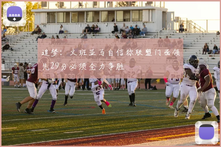 追梦：文班亚马自信称联盟门面领先29分必须全力争胜