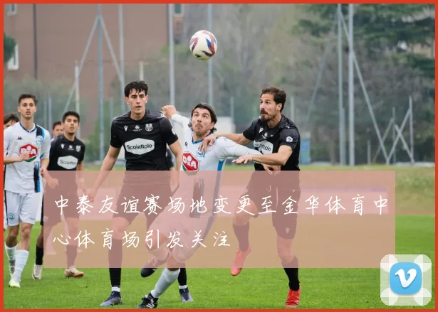 中泰友谊赛场地变更至金华体育中心体育场引发关注