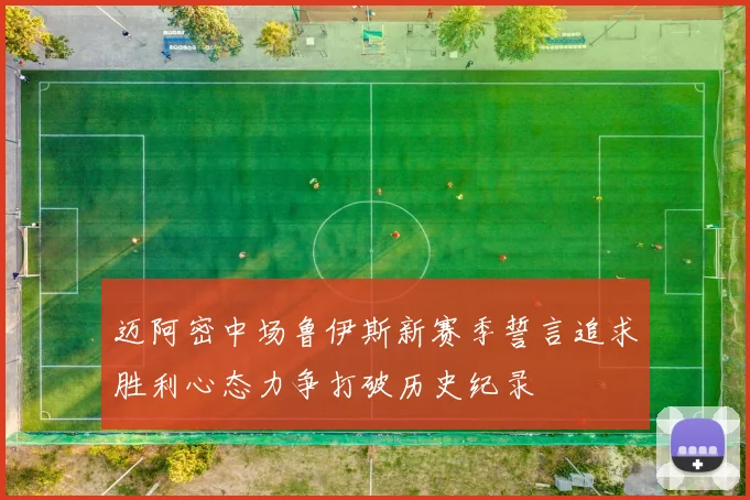 迈阿密中场鲁伊斯新赛季誓言追求胜利心态力争打破历史纪录