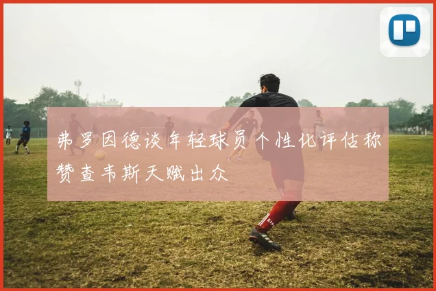 弗罗因德谈年轻球员个性化评估称赞查韦斯天赋出众