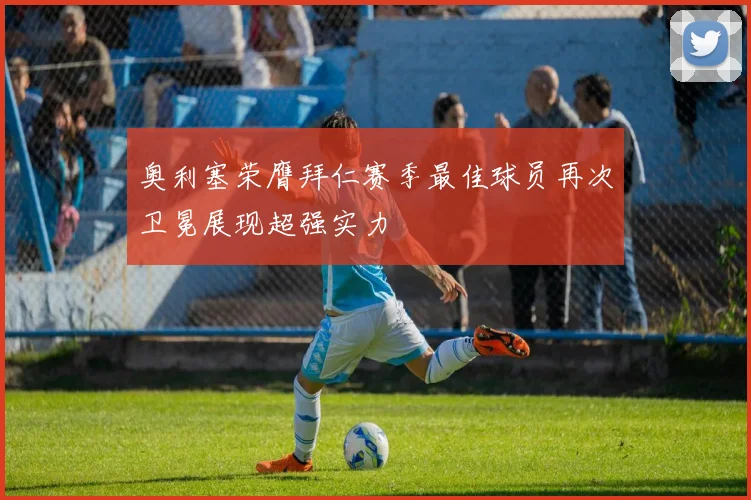 奥利塞荣膺拜仁赛季最佳球员再次卫冕展现超强实力